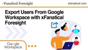 Export Users From Google Workspace Using xFanatical Foresight