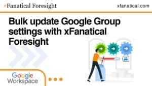 Bulk update Google Group settings with xFanatical Foresight