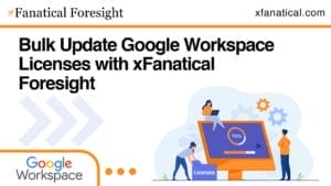 Bulk Update Google Workspace Licenses with xFanatical Foresight