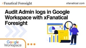 Audit Admin logs in Google Workspace using xFanatical Foresight